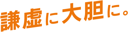 謙虚に大胆に。