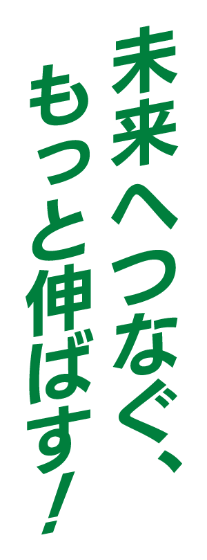 未来へつなぐ、もっと伸ばす！